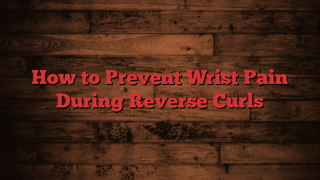 How to Prevent Wrist Pain During Reverse Curls