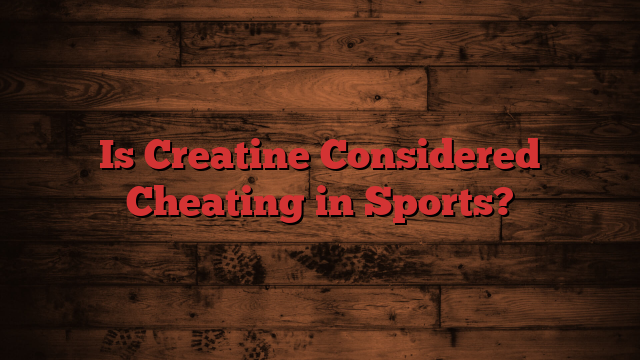 Is Creatine Considered Cheating in Sports?