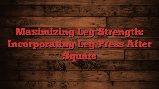 Maximizing Leg Strength: Incorporating Leg Press After Squats