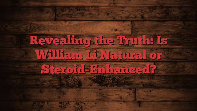 Revealing the Truth: Is William Li Natural or Steroid-Enhanced?