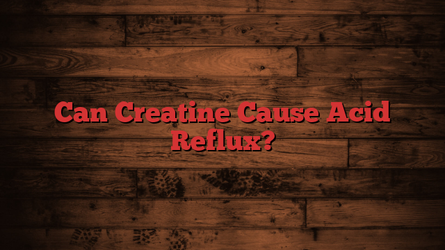 Can Creatine Cause Acid Reflux?