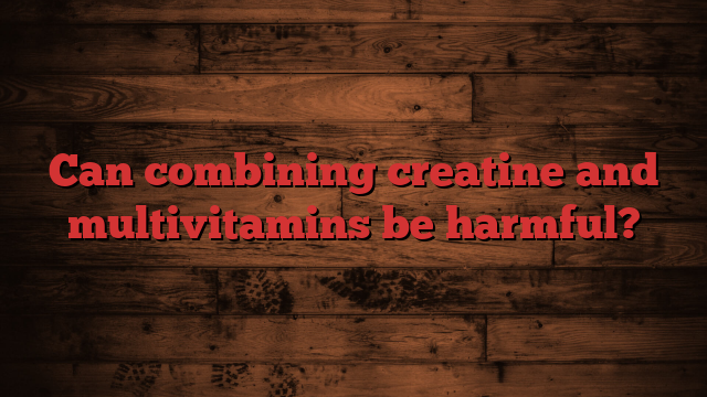 Can combining creatine and multivitamins be harmful?