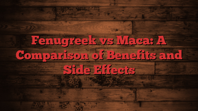 Fenugreek vs Maca: A Comparison of Benefits and Side Effects