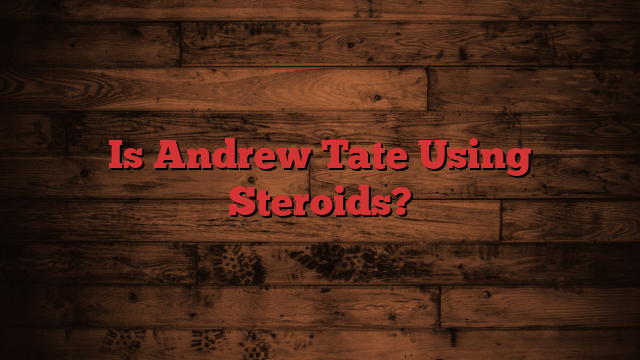 Is Andrew Tate Using Steroids?