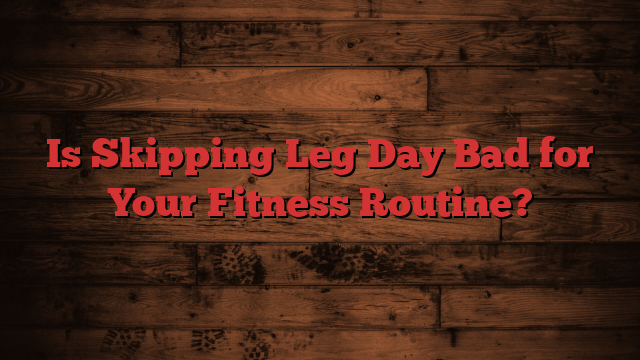 Is Skipping Leg Day Bad for Your Fitness Routine?