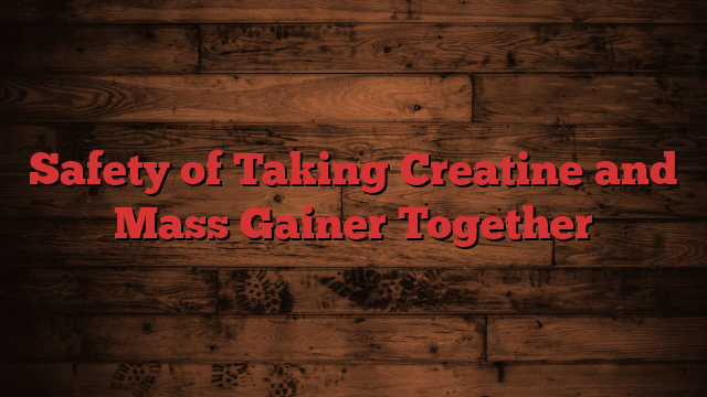 Safety of Taking Creatine and Mass Gainer Together