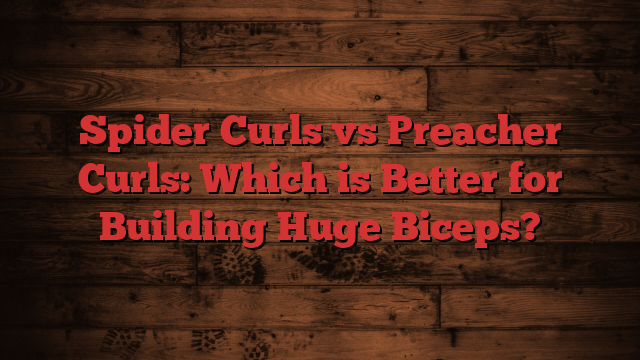 Spider Curls vs Preacher Curls: Which is Better for Building Huge Biceps?