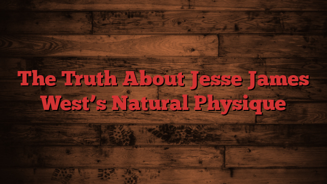 The Truth About Jesse James West’s Natural Physique
