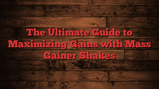 The Ultimate Guide to Maximizing Gains with Mass Gainer Shakes