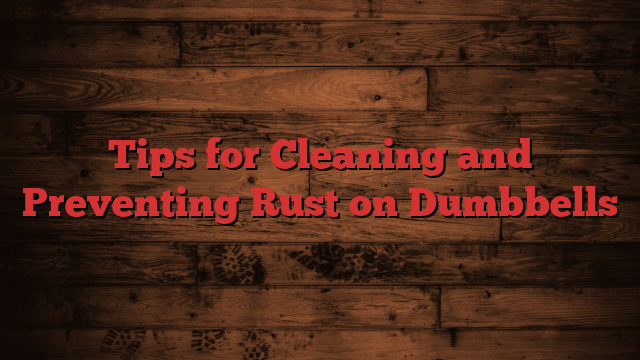 Tips for Cleaning and Preventing Rust on Dumbbells