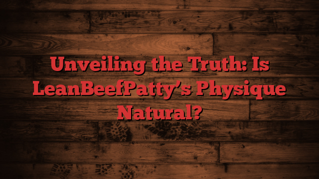 Unveiling the Truth: Is LeanBeefPatty’s Physique Natural?