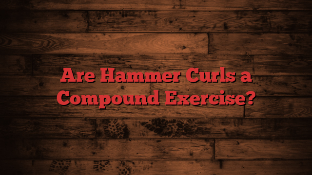 Are Hammer Curls a Compound Exercise?