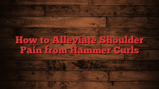 How to Alleviate Shoulder Pain from Hammer Curls