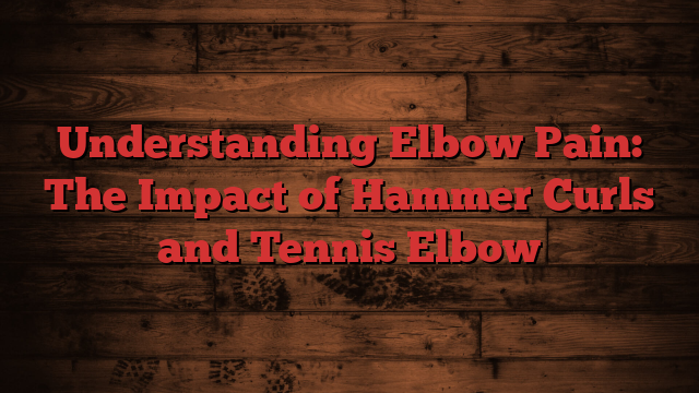 Understanding Elbow Pain: The Impact of Hammer Curls and Tennis Elbow